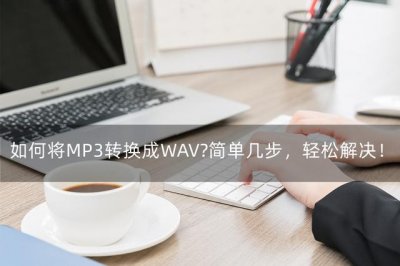 ​如何把mp3音频转换成wav（如何将MP3转换成WAV简单几步）