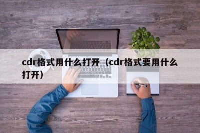 ​cdr格式用什么打开（cdr格式要用什么打开）