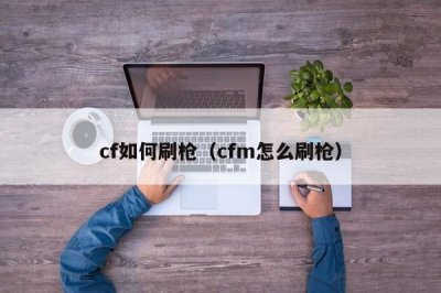 ​cf如何刷枪（cfm怎么刷枪）