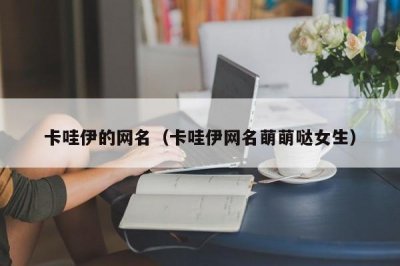 ​卡哇伊的网名（卡哇伊网名萌萌哒女生）