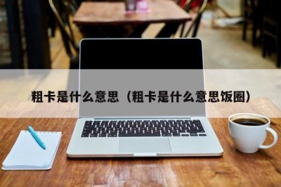 ​粗卡是什么意思（粗卡是什么意思饭圈）