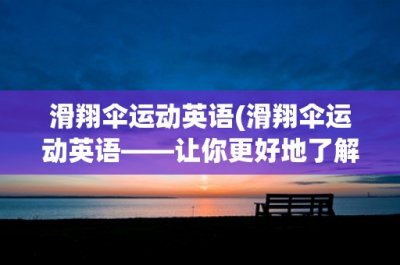 ​滑翔伞运动英语(滑翔伞运动英语——让你更好地了解滑翔伞运动)