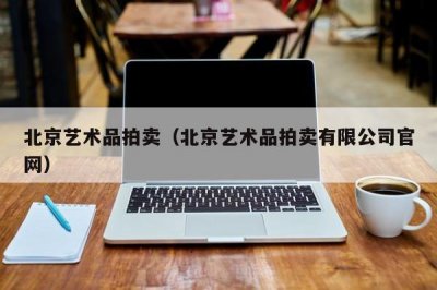 ​北京艺术品拍卖（北京艺术品拍卖有限公司官网）