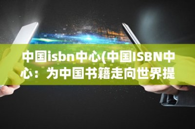 ​中国isbn中心(中国ISBN中心：为中国书籍走向世界提供重要保障)