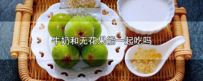 ​无花果能不能和牛奶一起吃呀 无花果和牛奶能一起吃吗