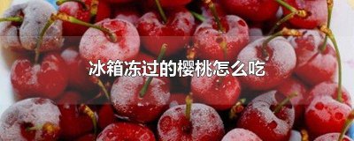 ​樱桃放冰箱里怎么保存 樱桃放冰箱里怎么保存时间长