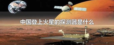 ​中国登录火星的探测器叫什么名字 中国登录火星的探测器叫什么名称