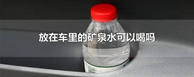 ​放车里的矿泉水能喝吗 放车里的矿泉水还能喝吗