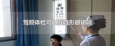 ​驾考体检戴隐形 驾照体检可以佩戴隐形眼镜吗